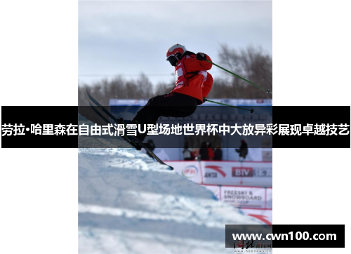 劳拉·哈里森在自由式滑雪U型场地世界杯中大放异彩展现卓越技艺