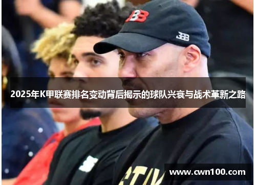 2025年K甲联赛排名变动背后揭示的球队兴衰与战术革新之路