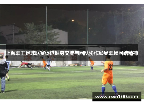 上海职工足球联赛促进健身交流与团队协作彰显职场团结精神
