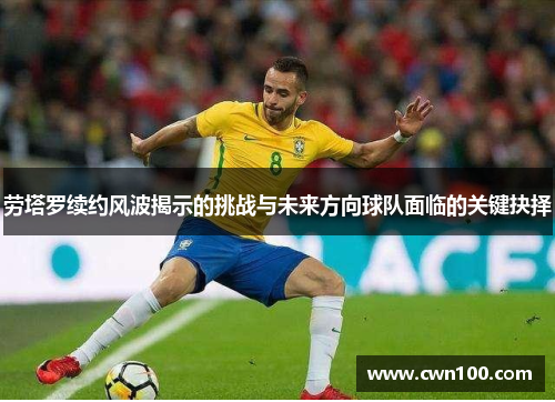 劳塔罗续约风波揭示的挑战与未来方向球队面临的关键抉择