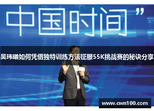 吴玮曦如何凭借独特训练方法征服55K挑战赛的秘诀分享