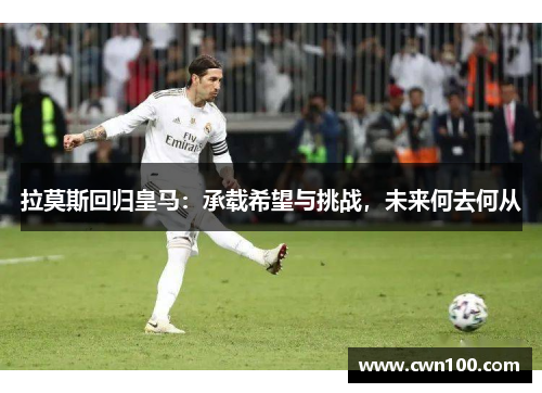 拉莫斯回归皇马：承载希望与挑战，未来何去何从