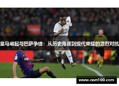 皇马崛起与巴萨争锋：从历史角逐到现代荣耀的激烈对抗