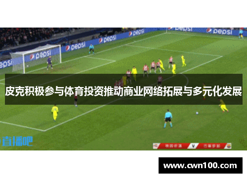 皮克积极参与体育投资推动商业网络拓展与多元化发展