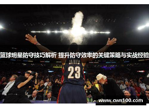 篮球明星防守技巧解析 提升防守效率的关键策略与实战经验