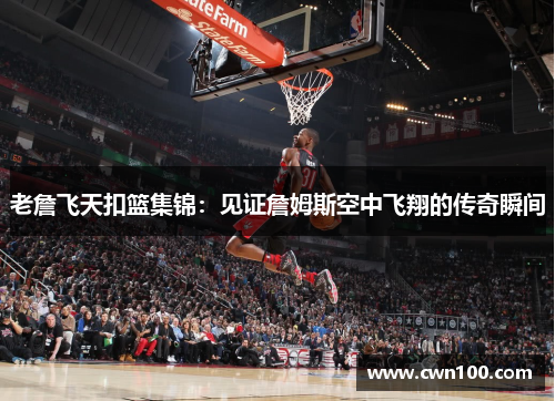 老詹飞天扣篮集锦：见证詹姆斯空中飞翔的传奇瞬间