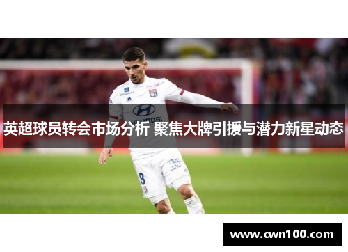 英超球员转会市场分析 聚焦大牌引援与潜力新星动态