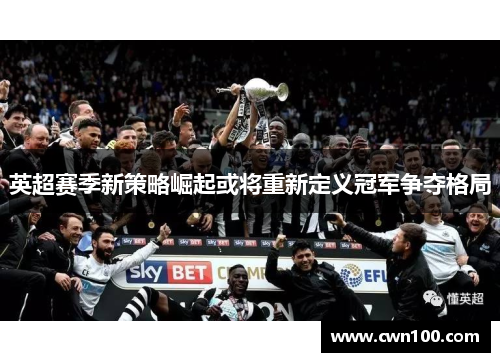 英超赛季新策略崛起或将重新定义冠军争夺格局
