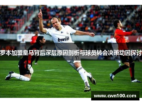 罗本加盟皇马背后深层原因剖析与球员转会决策动因探讨