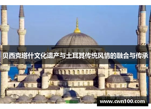 贝西克塔什文化遗产与土耳其传统风情的融合与传承