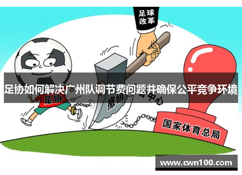 足协如何解决广州队调节费问题并确保公平竞争环境 足协如何解决广州队调节费问题并确保公平竞争环境